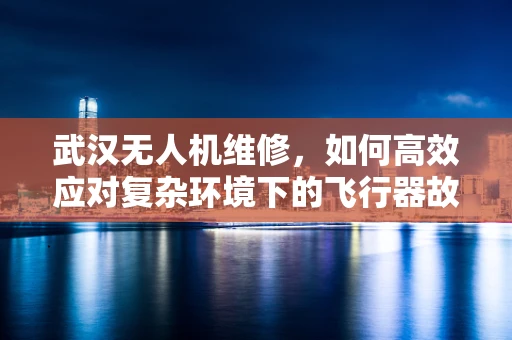 武汉无人机维修，如何高效应对复杂环境下的飞行器故障？