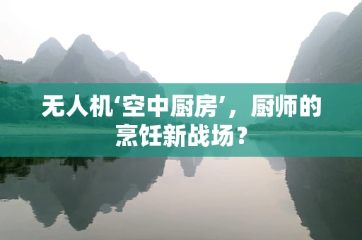 无人机‘空中厨房’，厨师的烹饪新战场？