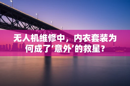 无人机维修中，内衣套装为何成了‘意外’的救星？