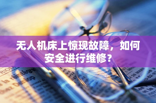 无人机床上惊现故障，如何安全进行维修？