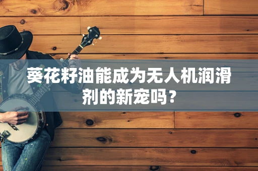 葵花籽油能成为无人机润滑剂的新宠吗？