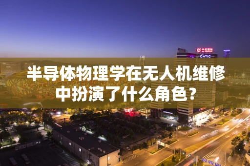 半导体物理学在无人机维修中扮演了什么角色？