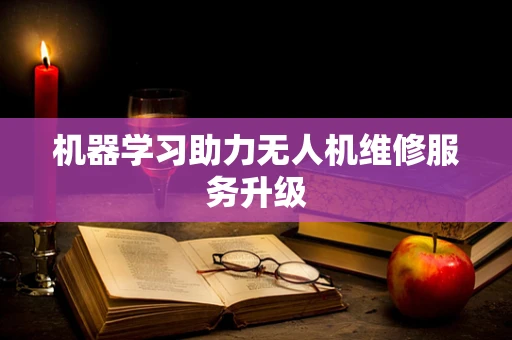 机器学习助力无人机维修服务升级