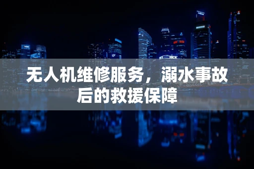 无人机维修服务，溺水事故后的救援保障