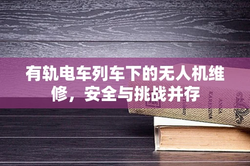 有轨电车列车下的无人机维修，安全与挑战并存