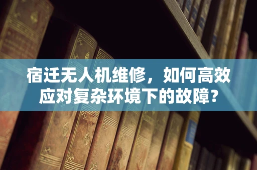 宿迁无人机维修，如何高效应对复杂环境下的故障？