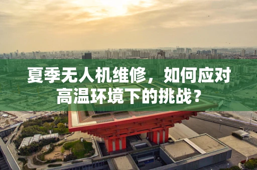 夏季无人机维修，如何应对高温环境下的挑战？