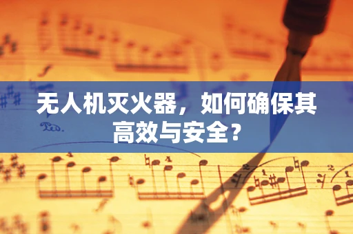 无人机灭火器，如何确保其高效与安全？