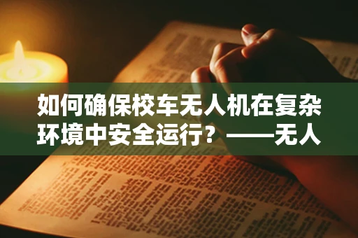 如何确保校车无人机在复杂环境中安全运行？——无人机维修服务的关键挑战