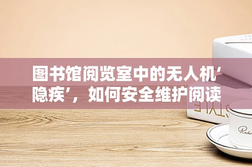 图书馆阅览室中的无人机‘隐疾’，如何安全维护阅读环境？