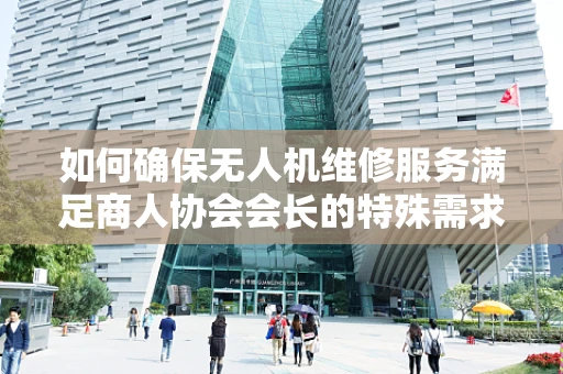 如何确保无人机维修服务满足商人协会会长的特殊需求？