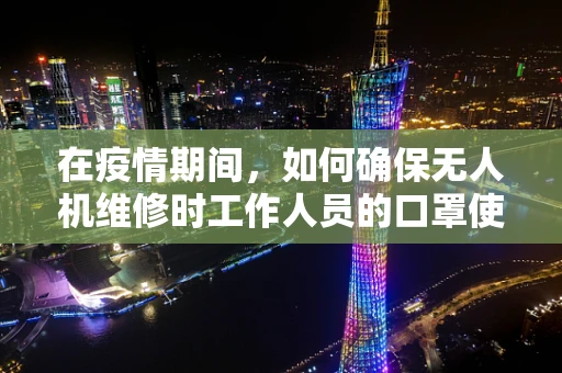 在疫情期间，如何确保无人机维修时工作人员的口罩使用安全？