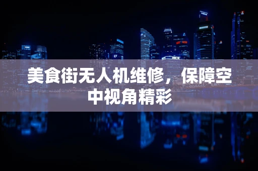 美食街无人机维修，保障空中视角精彩