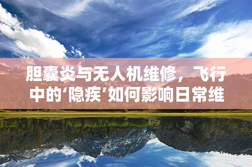 胆囊炎与无人机维修，飞行中的‘隐疾’如何影响日常维护？
