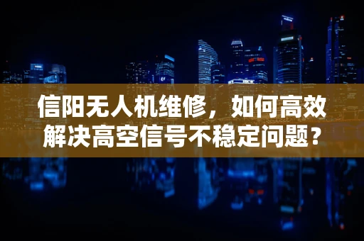 信阳无人机维修，如何高效解决高空信号不稳定问题？