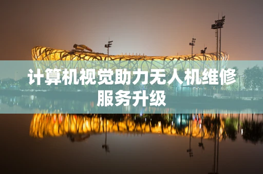 计算机视觉助力无人机维修服务升级