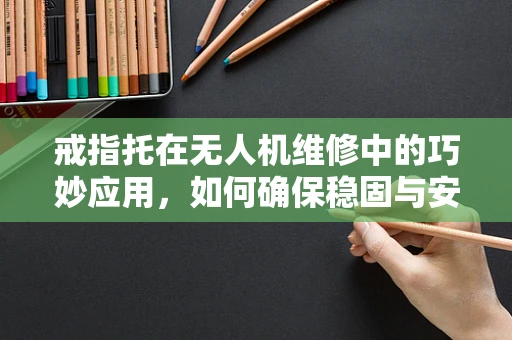 戒指托在无人机维修中的巧妙应用，如何确保稳固与安全？