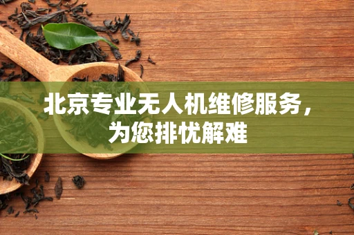 北京专业无人机维修服务，为您排忧解难