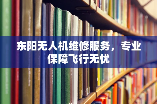 东阳无人机维修服务，专业保障飞行无忧