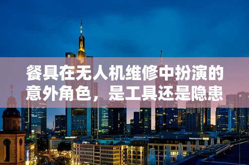餐具在无人机维修中扮演的意外角色，是工具还是隐患？