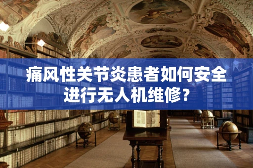 痛风性关节炎患者如何安全进行无人机维修？