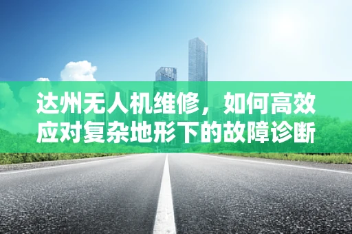 达州无人机维修，如何高效应对复杂地形下的故障诊断？