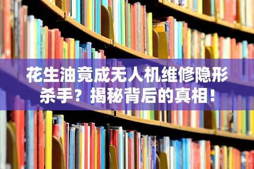 花生油竟成无人机维修隐形杀手？揭秘背后的真相！