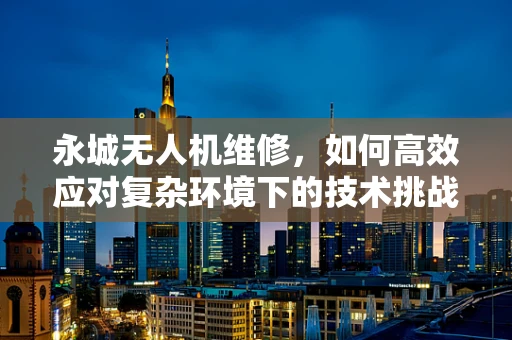 永城无人机维修，如何高效应对复杂环境下的技术挑战？