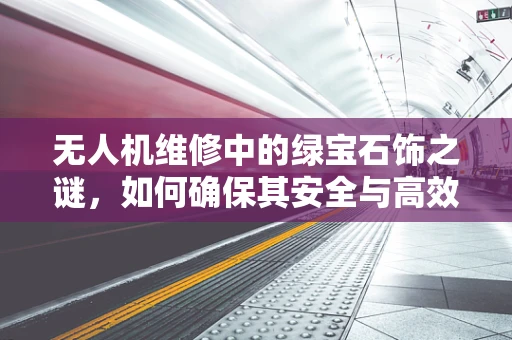 无人机维修中的绿宝石饰之谜，如何确保其安全与高效？
