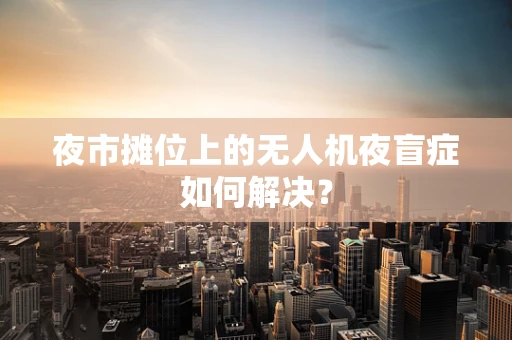 夜市摊位上的无人机夜盲症如何解决？