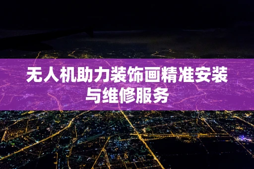 无人机助力装饰画精准安装与维修服务