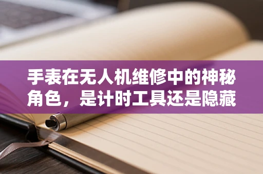 手表在无人机维修中的神秘角色，是计时工具还是隐藏的‘秘密武器’？