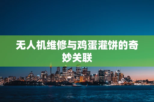 无人机维修与鸡蛋灌饼的奇妙关联