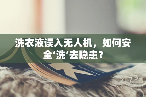 洗衣液误入无人机，如何安全‘洗’去隐患？