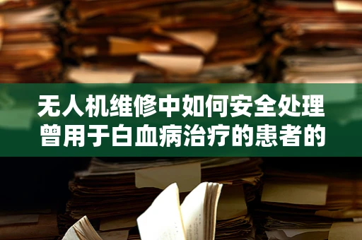 无人机维修中如何安全处理曾用于白血病治疗的患者的无人机？