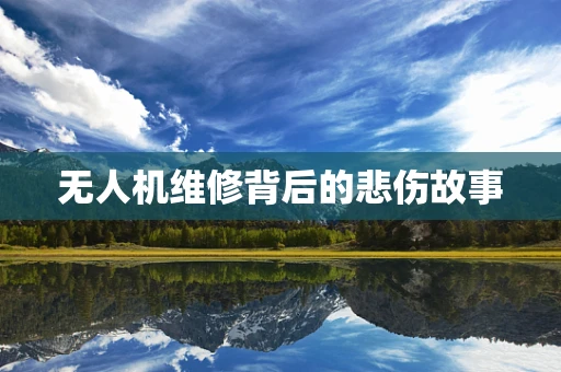 无人机维修背后的悲伤故事