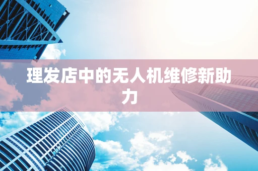 理发店中的无人机维修新助力