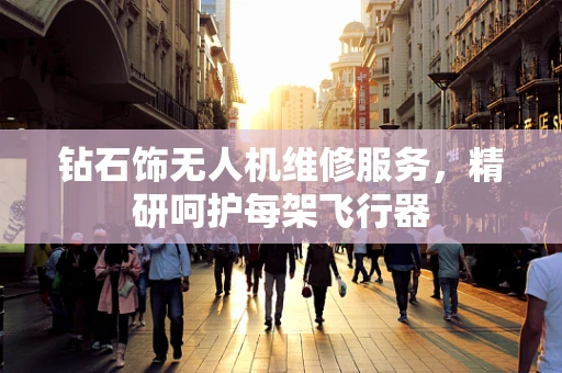 钻石饰无人机维修服务，精研呵护每架飞行器