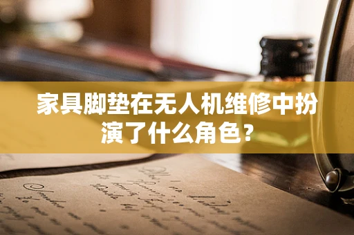 家具脚垫在无人机维修中扮演了什么角色？
