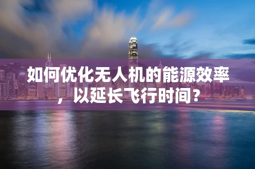 如何优化无人机的能源效率，以延长飞行时间？