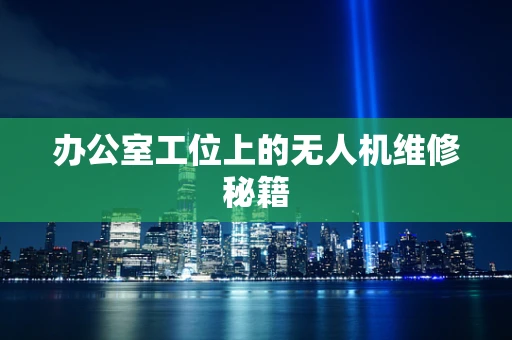 办公室工位上的无人机维修秘籍