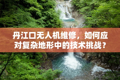 丹江口无人机维修，如何应对复杂地形中的技术挑战？