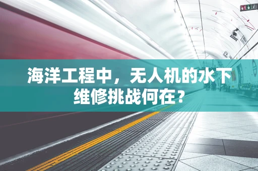 海洋工程中，无人机的水下维修挑战何在？