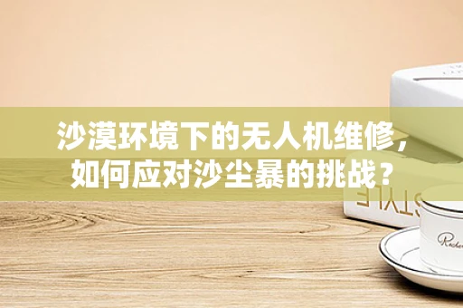 沙漠环境下的无人机维修，如何应对沙尘暴的挑战？
