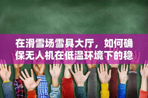 在滑雪场雪具大厅，如何确保无人机在低温环境下的稳定维修？