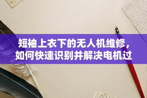 短袖上衣下的无人机维修，如何快速识别并解决电机过热问题？