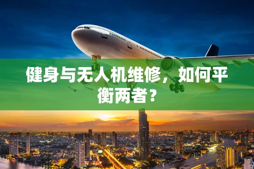 健身与无人机维修，如何平衡两者？