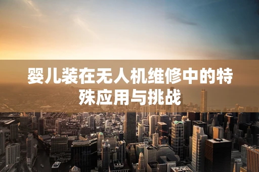 婴儿装在无人机维修中的特殊应用与挑战