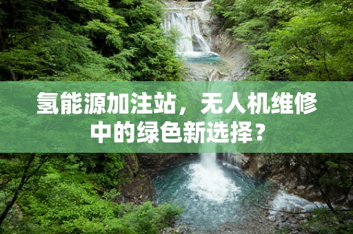 氢能源加注站，无人机维修中的绿色新选择？