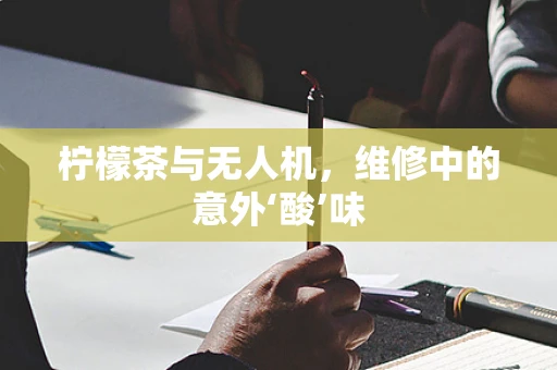 柠檬茶与无人机，维修中的意外‘酸’味